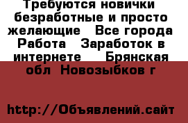 Требуются новички, безработные и просто желающие - Все города Работа » Заработок в интернете   . Брянская обл.,Новозыбков г.